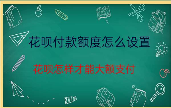 花呗付款额度怎么设置 花呗怎样才能大额支付？